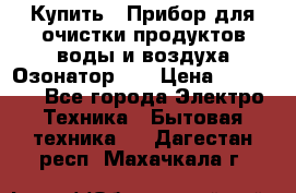 Купить : Прибор для очистки продуктов,воды и воздуха.Озонатор    › Цена ­ 25 500 - Все города Электро-Техника » Бытовая техника   . Дагестан респ.,Махачкала г.